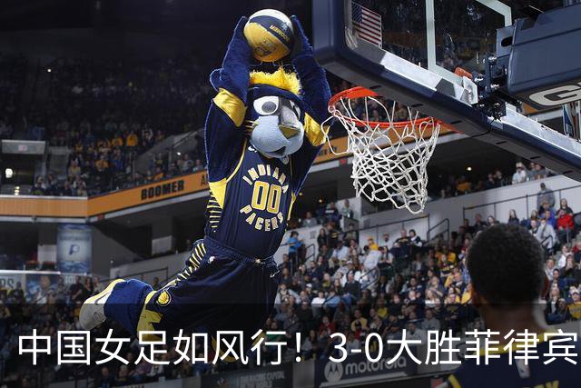 中国女足如风行！3-0大胜菲律宾，精彩瞬间全纪录