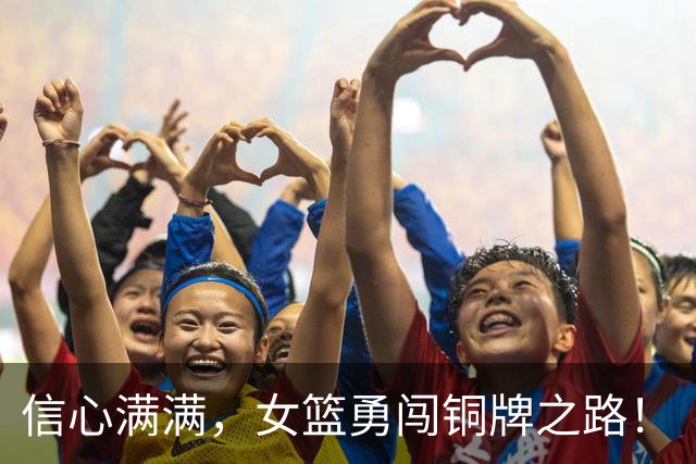 信心满满，女篮勇闯铜牌之路！