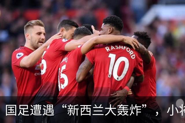 国足遭遇“新西兰大轰炸”，小将首秀亮眼但队伍仍需努力！