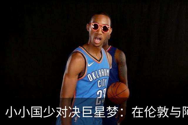小小国少对决巨星梦：在伦敦与阿根廷、墨西哥和坦桑尼亚的足球巅峰碰撞！