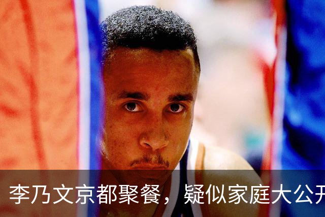 李乃文京都聚餐，疑似家庭大公开引发热议