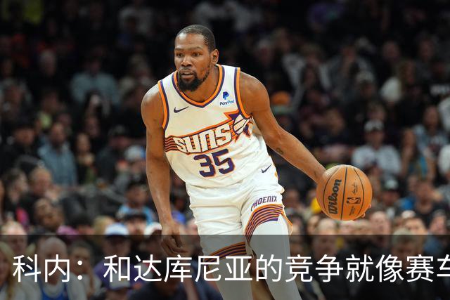 科内：和达库尼亚的竞争就像赛车，哪怕追逐也能笑着前行！