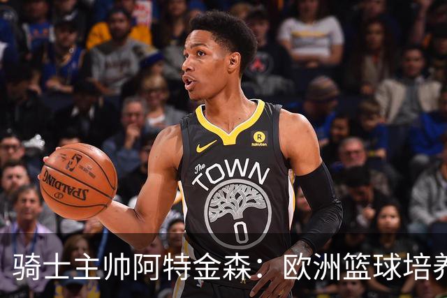 骑士主帅阿特金森：欧洲篮球培养未来星更给力